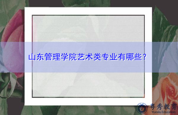 山东管理学院艺术类专业有哪些? 山东管理学院艺术类专业有哪些?