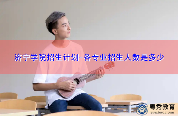济宁学院招生计划-各专业招生人数是多少 济宁学院招生计划-各专业招生人数是多少