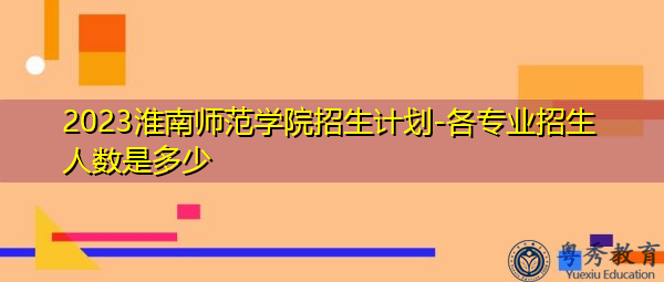 2023淮南师范学院招生计划-各专业招生人数是多少