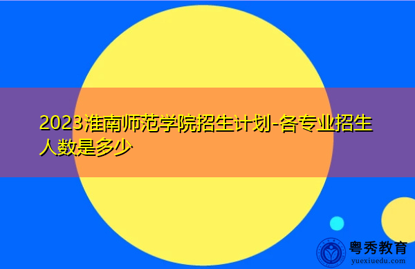 2023淮南师范学院招生计划-各专业招生人数是多少