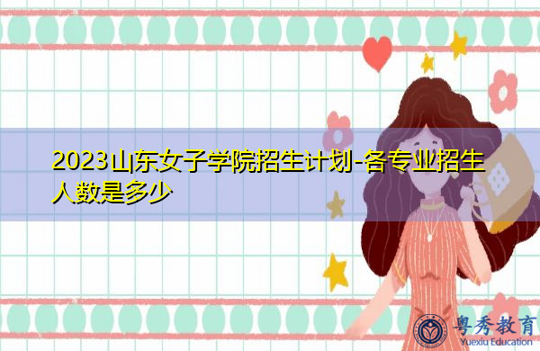 2023山东女子学院招生计划-各专业招生人数是多少