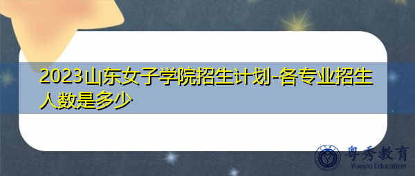 2023山东女子学院招生计划-各专业招生人数是多少