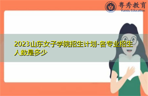 2023山东女子学院招生计划-各专业招生人数是多少