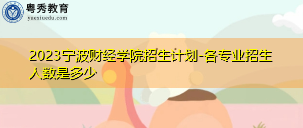 2023宁波财经学院招生计划-各专业招生人数是多少 2023宁波财经学院招生计划-各专业招生人数是多少