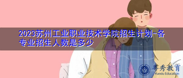2023苏州工业职业技术学院招生计划-各专业招生人数是多少