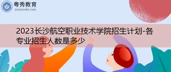 2023长沙航空职业技术学院招生计划-各专业招生人数是多少