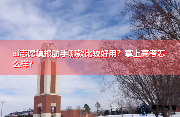 ai志愿填报助手哪款比较好用?掌上高考怎么样? ai志愿填报助手哪款比较好用?掌上高考怎么样?