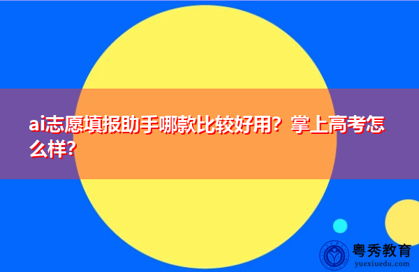 ai志愿填报助手哪款比较好用?掌上高考怎么样? ai志愿填报助手哪款比较好用?掌上高考怎么样?