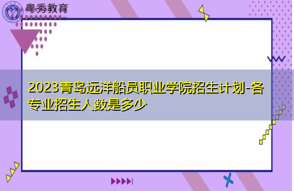 2023青岛远洋船员职业学院招生计划-各专业招生人数是多少