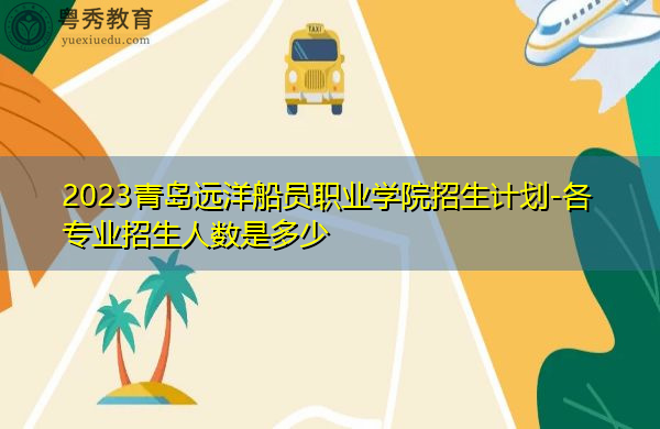 2023青岛远洋船员职业学院招生计划-各专业招生人数是多少