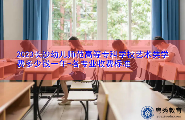 2023长沙幼儿师范高等专科学校艺术类学费多少钱一年-各专业收费标准 2023长沙幼儿师范高等专科学校艺术类学费多少钱一年-各专业收费标准