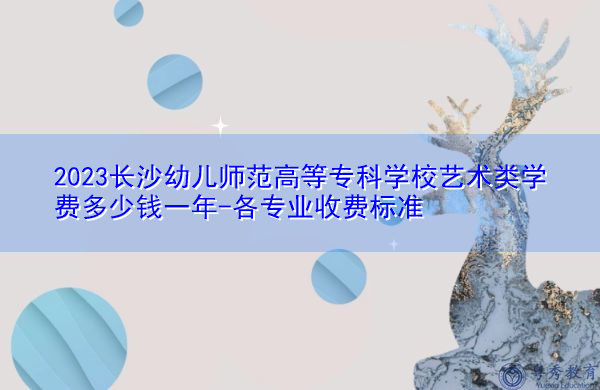 2023长沙幼儿师范高等专科学校艺术类学费多少钱一年-各专业收费标准 2023长沙幼儿师范高等专科学校艺术类学费多少钱一年-各专业收费标准