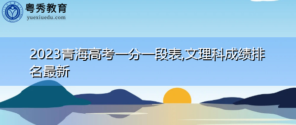 2023青海高考一分一段表,文理科成绩排名最新 2023青海高考一分一段表,文理科成绩排名最新