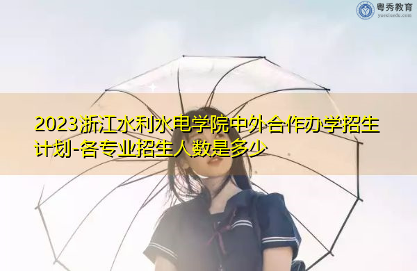 2023浙江水利水电学院中外合作办学招生计划-各专业招生人数是多少 2023浙江水利水电学院中外合作办学招生计划-各专业招生人数是多少