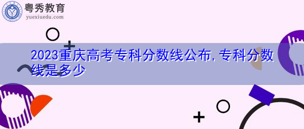 2023重庆高考专科分数线公布,专科分数线是多少 2023重庆高考专科分数线公布,专科分数线是多少
