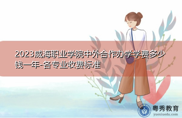 2023威海职业学院中外合作办学学费多少钱一年-各专业收费标准 2023威海职业学院中外合作办学学费多少钱一年-各专业收费标准