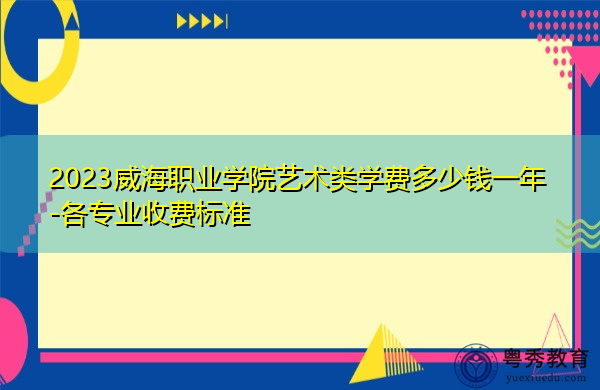 2023威海职业学院艺术类学费多少钱一年-各专业收费标准 2023威海职业学院艺术类学费多少钱一年-各专业收费标准