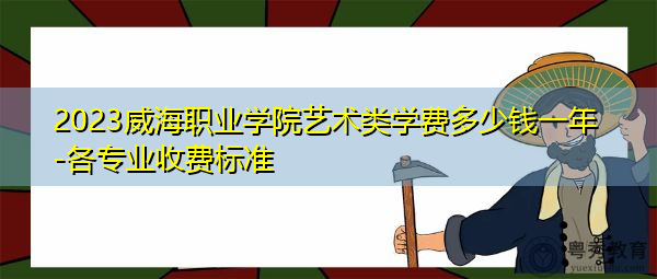 2023威海职业学院艺术类学费多少钱一年-各专业收费标准 2023威海职业学院艺术类学费多少钱一年-各专业收费标准