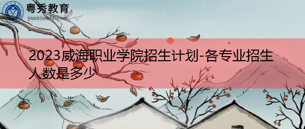 2023威海职业学院招生计划-各专业招生人数是多少