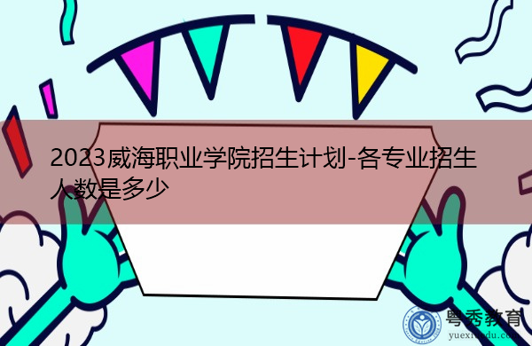 2023威海职业学院招生计划-各专业招生人数是多少
