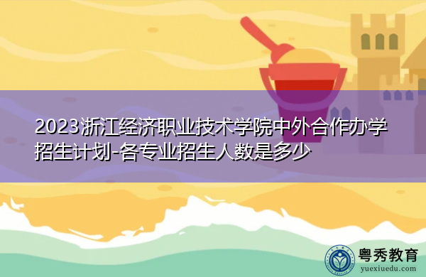 2023浙江经济职业技术学院中外合作办学招生计划-各专业招生人数是多少