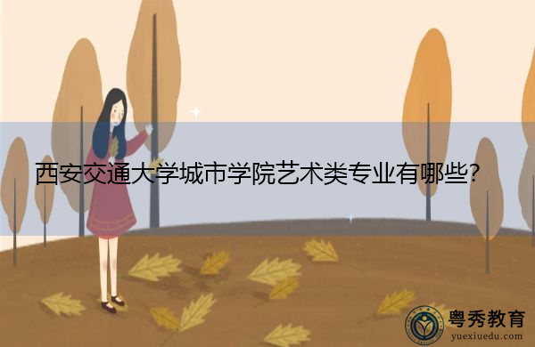 西安交通大学城市学院艺术类专业有哪些? 西安交通大学城市学院艺术类专业有哪些?
