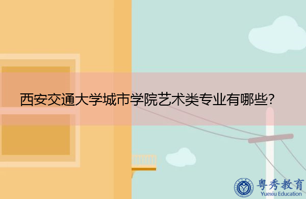 西安交通大学城市学院艺术类专业有哪些? 西安交通大学城市学院艺术类专业有哪些?