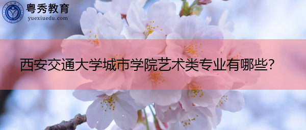 西安交通大学城市学院艺术类专业有哪些? 西安交通大学城市学院艺术类专业有哪些?