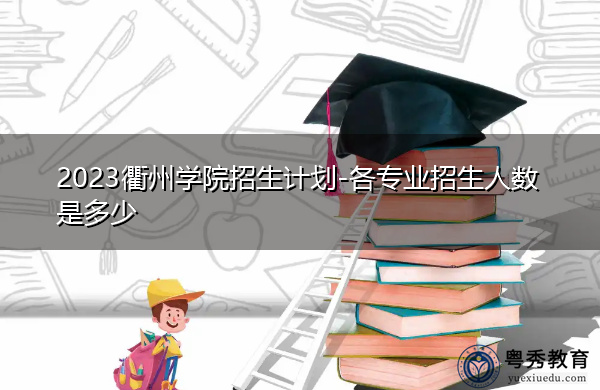 2023衢州学院招生计划-各专业招生人数是多少 2023衢州学院招生计划-各专业招生人数是多少