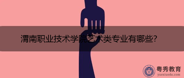 渭南职业技术学院艺术类专业有哪些? 渭南职业技术学院艺术类专业有哪些?