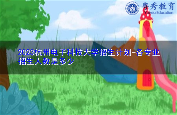 2023杭州电子科技大学招生计划-各专业招生人数是多少