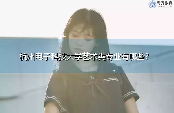 杭州电子科技大学艺术类专业有哪些? 杭州电子科技大学艺术类专业有哪些?