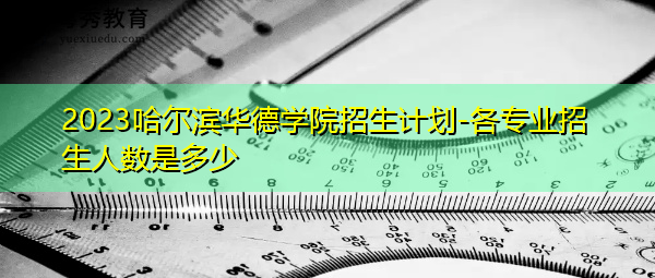 2023哈尔滨华德学院招生计划-各专业招生人数是多少