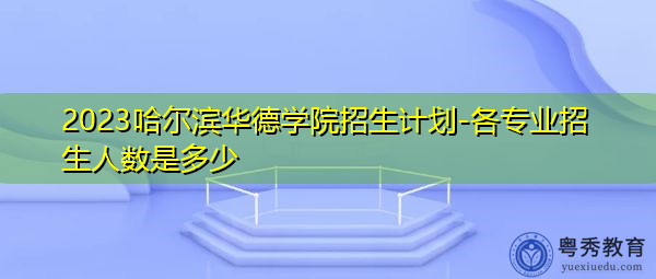2023哈尔滨华德学院招生计划-各专业招生人数是多少