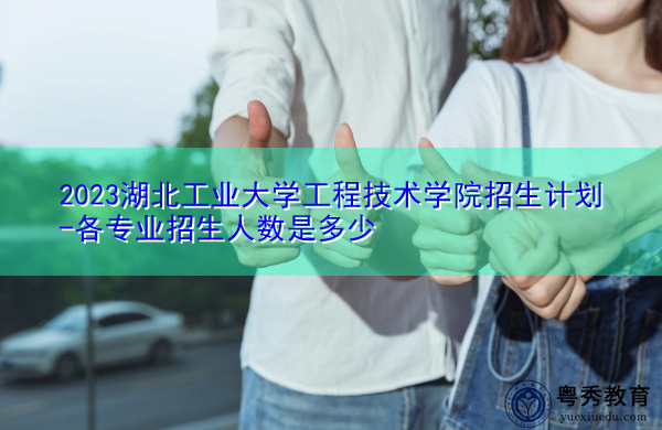 2023湖北工业大学工程技术学院招生计划-各专业招生人数是多少 2023湖北工业大学工程技术学院招生计划-各专业招生人数是多少