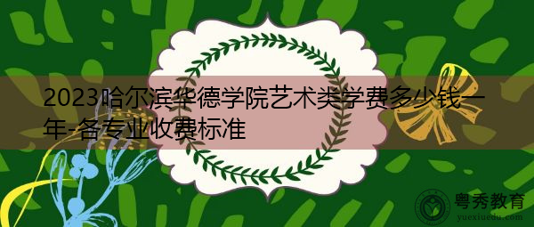 2023哈尔滨华德学院艺术类学费多少钱一年-各专业收费标准 2023哈尔滨华德学院艺术类学费多少钱一年-各专业收费标准