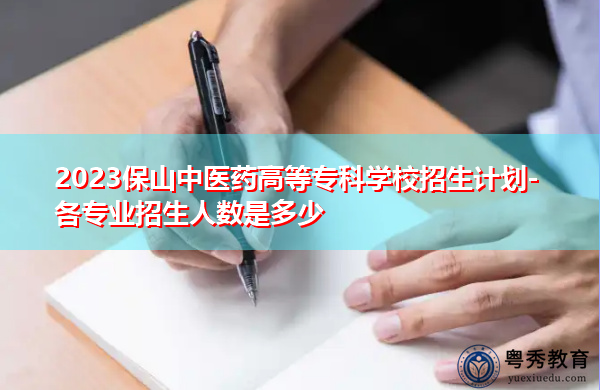 2023保山中医药高等专科学校招生计划-各专业招生人数是多少 2023保山中医药高等专科学校招生计划-各专业招生人数是多少