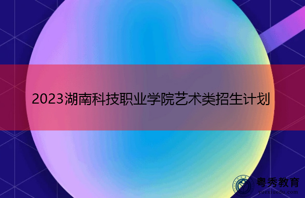 2023湖南科技职业学院艺术类招生计划 2023湖南科技职业学院艺术类招生计划