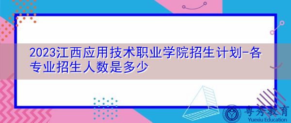 2023江西应用技术职业学院招生计划-各专业招生人数是多少