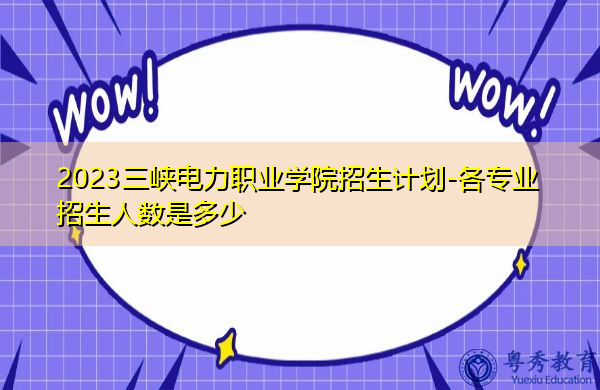 2023三峡电力职业学院招生计划-各专业招生人数是多少 2023三峡电力职业学院招生计划-各专业招生人数是多少