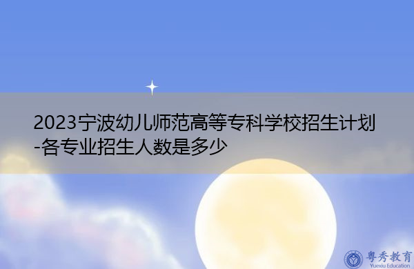 2023宁波幼儿师范高等专科学校招生计划-各专业招生人数是多少 2023宁波幼儿师范高等专科学校招生计划-各专业招生人数是多少