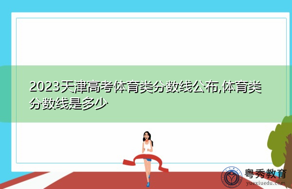 2023天津高考体育类分数线公布,体育类分数线是多少 2023天津高考体育类分数线公布,体育类分数线是多少