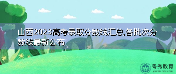 山西2023高考录取分数线汇总,各批次分数线最新公布 山西2023高考录取分数线汇总,各批次分数线最新公布