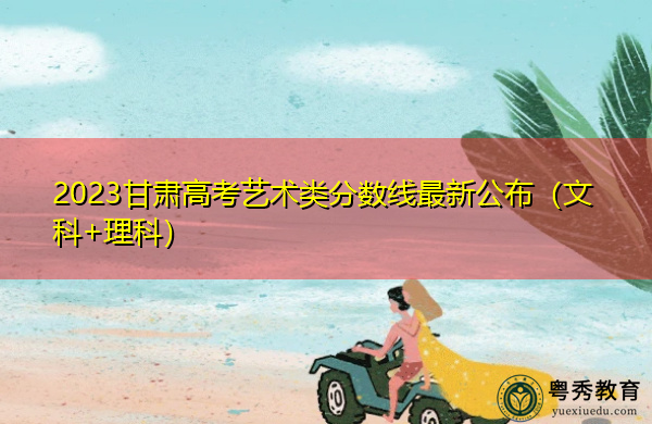 2023甘肃高考艺术类分数线最新公布(文科+理科) 2023甘肃高考艺术类分数线最新公布(文科+理科)