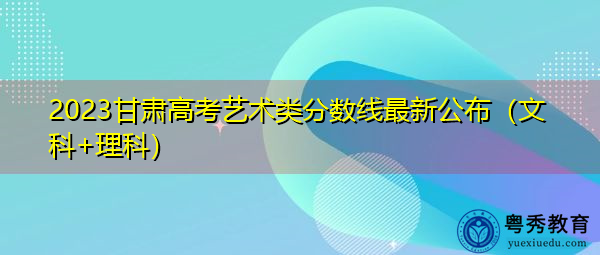 2023甘肃高考艺术类分数线最新公布(文科+理科) 2023甘肃高考艺术类分数线最新公布(文科+理科)