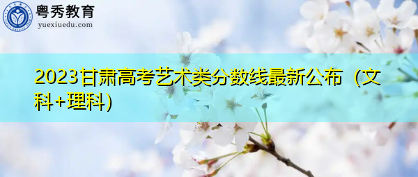 2023甘肃高考艺术类分数线最新公布(文科+理科) 2023甘肃高考艺术类分数线最新公布(文科+理科)