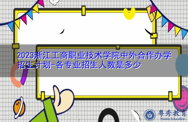 2023浙江工商职业技术学院中外合作办学招生计划-各专业招生人数是多少 2023浙江工商职业技术学院中外合作办学招生计划-各专业招生人数是多少