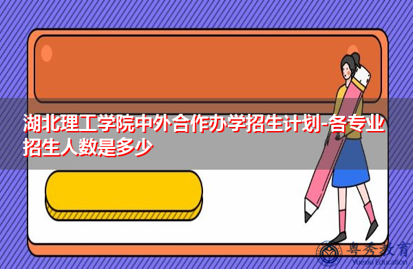 湖北理工学院中外合作办学招生计划-各专业招生人数是多少 湖北理工学院中外合作办学招生计划-各专业招生人数是多少