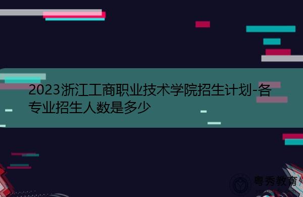 2023浙江工商职业技术学院招生计划-各专业招生人数是多少