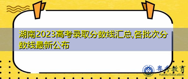 湖南2023高考录取分数线汇总,各批次分数线最新公布 湖南2023高考录取分数线汇总,各批次分数线最新公布